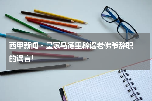 西甲新闻 - 皇家马德里辟谣老佛爷辞职的谣言！