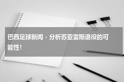 巴西足球新闻 - 分析苏亚雷斯退役的可能性！