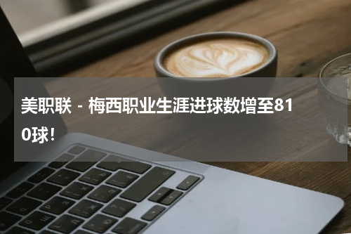美职联 - 梅西职业生涯进球数增至810球！