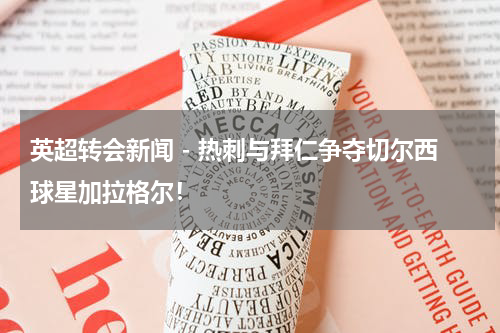 英超转会新闻 - 热刺与拜仁争夺切尔西球星加拉格尔！