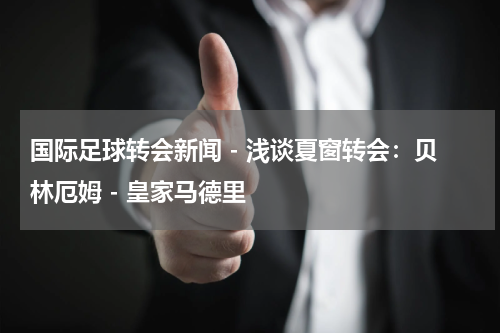 国际足球转会新闻 - 浅谈夏窗转会：贝林厄姆 - 皇家马德里