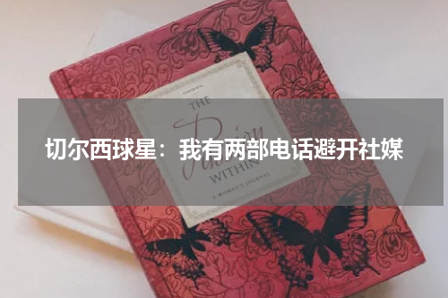 切尔西球星：我有两部电话避开社媒