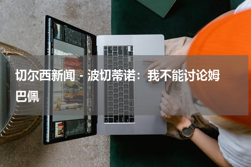 切尔西新闻 - 波切蒂诺：我不能讨论姆巴佩