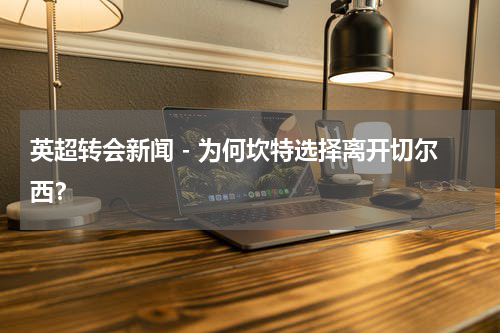 英超转会新闻 - 为何坎特选择离开切尔西？