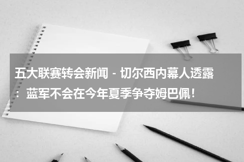五大联赛转会新闻 - 切尔西内幕人透露：蓝军不会在今年夏季争夺姆巴佩！