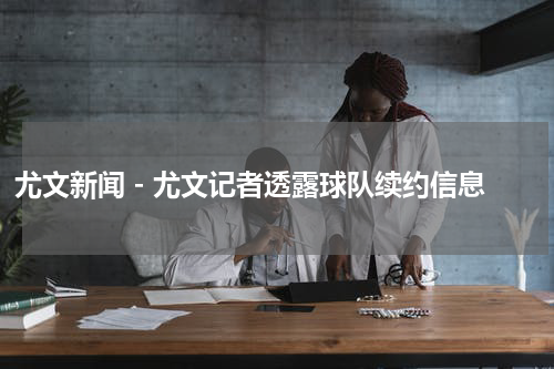 尤文新闻 - 尤文记者透露球队续约信息