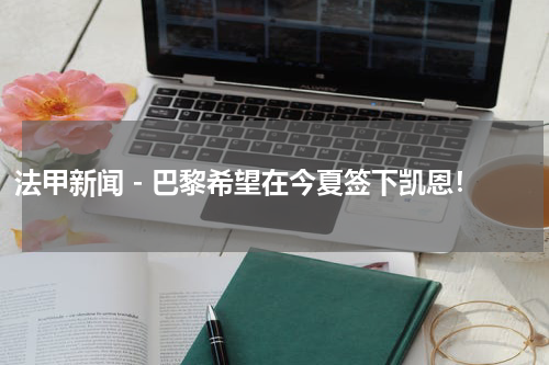 法甲新闻 - 巴黎希望在今夏签下凯恩！