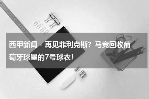 西甲新闻 - 再见菲利克斯？马竞回收葡萄牙球星的7号球衣！