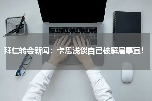 拜仁转会新闻：卡恩浅谈自己被解雇事宜！