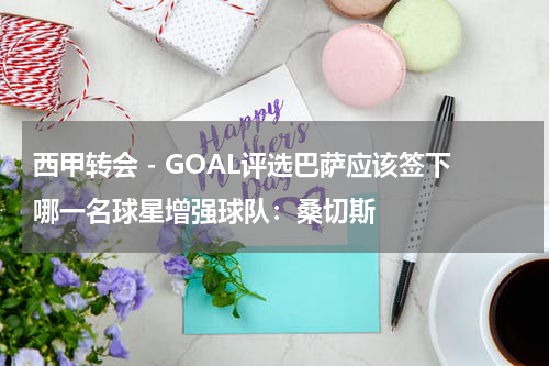 西甲转会 - GOAL评选巴萨应该签下哪一名球星增强球队：桑切斯