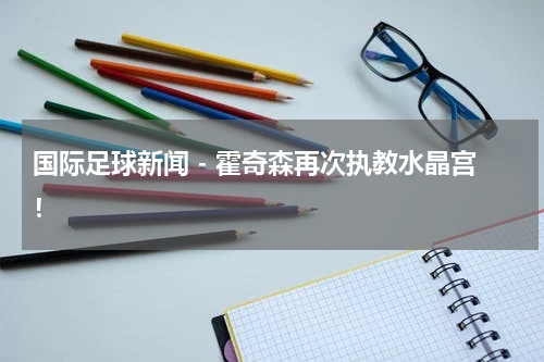 国际足球新闻 - 霍奇森再次执教水晶宫！