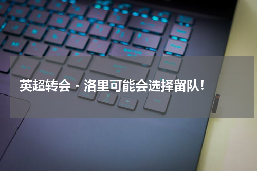 英超转会 - 洛里可能会选择留队！