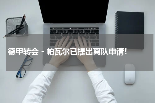 德甲转会 - 帕瓦尔已提出离队申请！