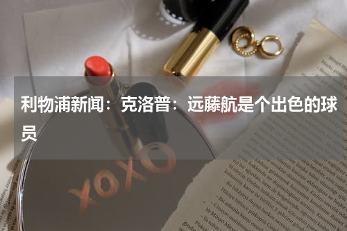 利物浦新闻：克洛普：远藤航是个出色的球员