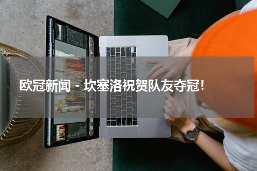 欧冠新闻 - 坎塞洛祝贺队友夺冠！