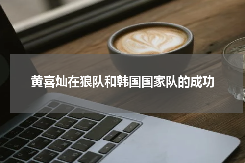黄喜灿在狼队和韩国国家队的成功