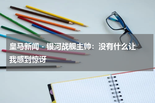 皇马新闻 - 银河战舰主帅：没有什么让我感到惊讶