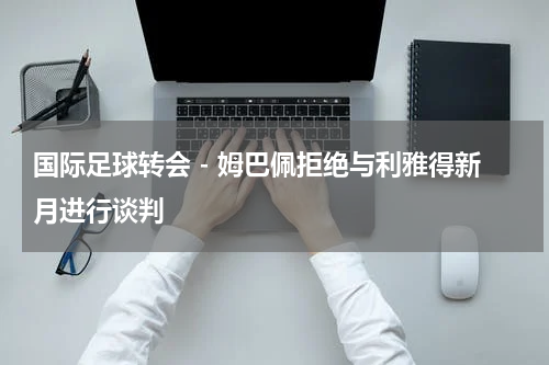 国际足球转会 - 姆巴佩拒绝与利雅得新月进行谈判