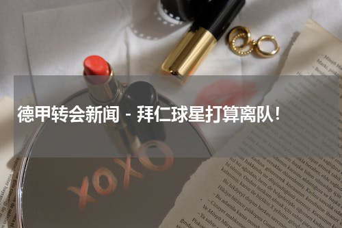 德甲转会新闻 - 拜仁球星打算离队！