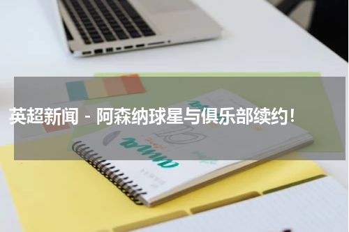 英超新闻 - 阿森纳球星与俱乐部续约！