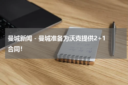 曼城新闻 - 曼城准备为沃克提供2+1合同！
