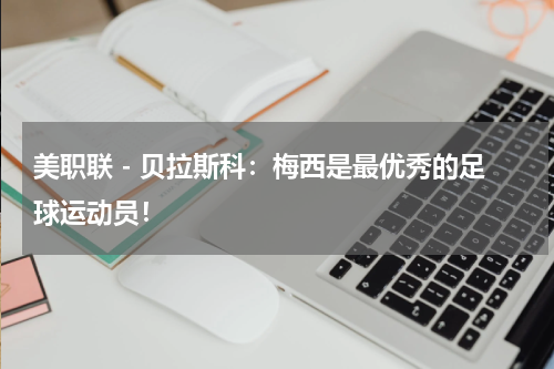 美职联 - 贝拉斯科：梅西是最优秀的足球运动员！