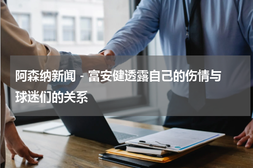 阿森纳新闻 - 富安健透露自己的伤情与球迷们的关系