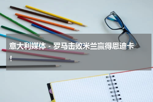 意大利媒体 - 罗马击败米兰赢得恩迪卡！