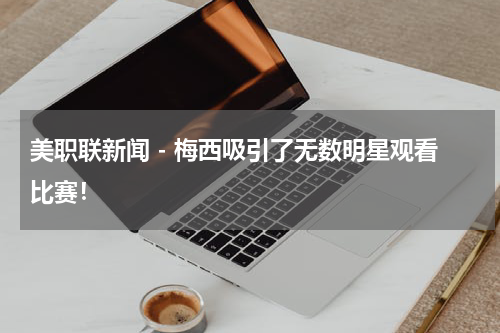 美职联新闻 - 梅西吸引了无数明星观看比赛！