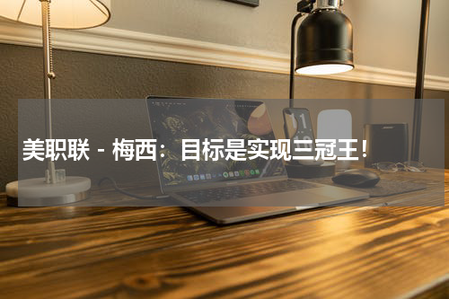 美职联 - 梅西：目标是实现三冠王！