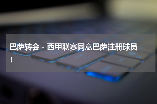 巴萨转会 - 西甲联赛同意巴萨注册球员！