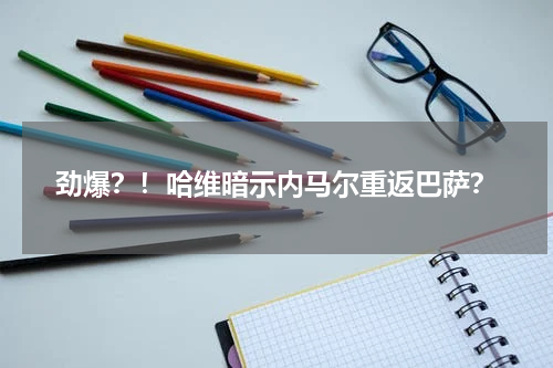 劲爆？！哈维暗示内马尔重返巴萨？