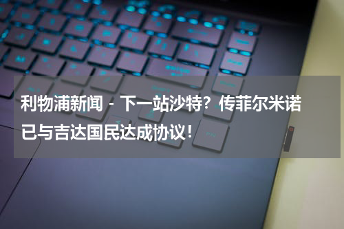 利物浦新闻 - 下一站沙特？传菲尔米诺已与吉达国民达成协议！