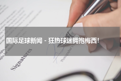 国际足球新闻 - 狂热球迷拥抱梅西！